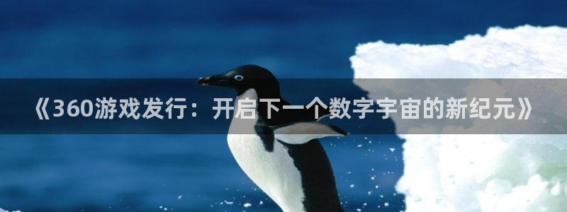 蓝图娱乐价 5O6917 蓝图娱乐官网：《360游戏发行：开启下一个数字宇宙的新纪元》