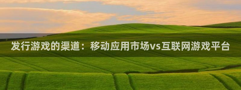 蓝图娱乐官网集团有限公司：发行游戏的渠道：移动应用市场vs互联网游戏平台