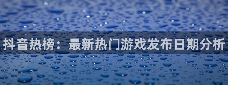 蓝图娱乐注册平台登录入口：抖音热榜：最新热门游戏发布日期分析